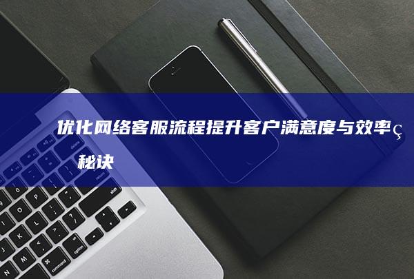 优化网络客服流程：提升客户满意度与效率的秘诀