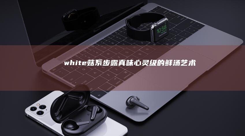 white菇系步露真味：心灵级的鲜汤艺术